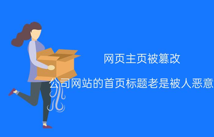 网页主页被篡改 公司网站的首页标题老是被人恶意篡改，如何防御？